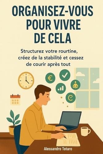 Organisez-vous pour Vivre de Cela: Structurez votre routine, créez de la stabilité et cessez de courir après tout
