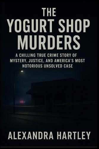 The Yogurt Shop Murders: A Chilling True Crime Story of Mystery, Justice, and America's Most Notorious Unsolved Case