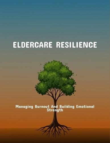 Eldercare Resilience: Managing Burnout And Building Emotional Strength