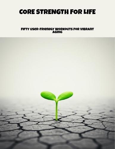Core Strength For Life: Fifty User-Friendly Workouts For Vibrant Aging