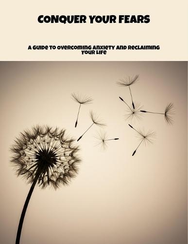 Conquer Your Fears: A Guide To Overcoming Anxiety And Reclaiming Your Life