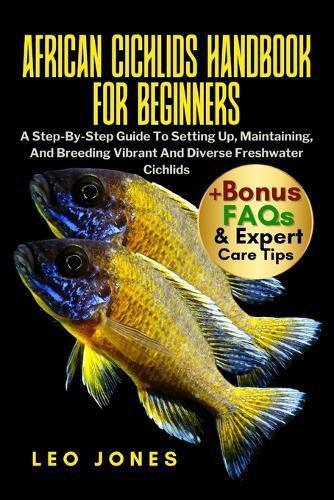 African Cichlids Handbook for Beginners: A Step-By-Step Guide To Setting Up, Maintaining, And Breeding Vibrant And Diverse Freshwater Cichlids
