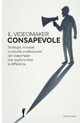 Il Videomaker Consapevole: Strategie, mindset e crescita professionale per videomaker che vogliono fare la differenza