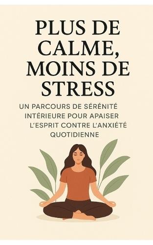 Plus De Calme, Moins De Stress: Un Parcours De Sérénité Intérieure Pour Apaiser L'Esprit Contre L'Anxiété Quotidienne