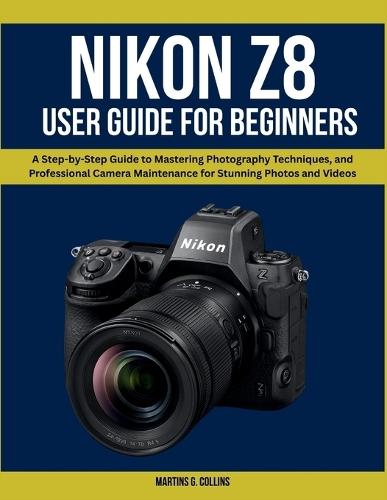 Nikon Z8 User Manual for Beginners: A Step-by-Step Guide to Mastering Photography Techniques, and Professional Camera Maintenance for Stunning Photos and Videos