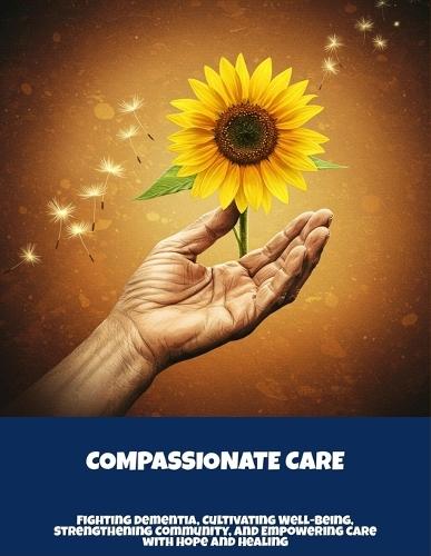 Compassionate Care: Fighting Dementia, Cultivating Well-Being, Strengthening Community, And Empowering Care With Hope And Healing