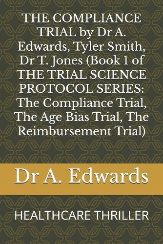 THE COMPLIANCE TRIAL by Dr A. Edwards, Tyler Smith, Dr T. Jones (Book 1 of THE TRIAL SCIENCE PROTOCOL SERIES: The Compliance Trial, The Age Bias Trial, The Reimbursement Trial): HEALTHCARE THRILLER