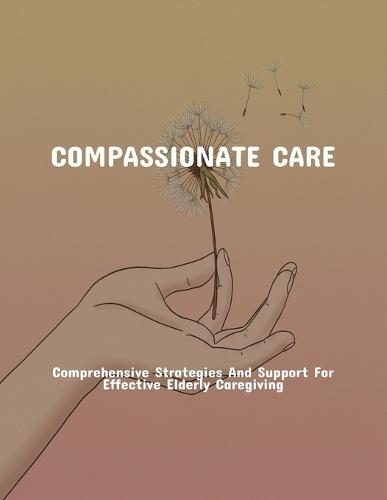 Compassionate Care: Comprehensive Strategies And Support For Effective Elderly Caregiving