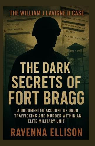 The Dark Secrets of Fort Bragg The William J Lavigne II Case: A Documented Account of Drug Trafficking and Murder within an Elite Military Unit