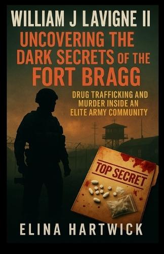 William J Lavigne II Uncovering the Dark Secrets of the Fort Bragg: Drug Trafficking and Murder inside an Elite Army Community