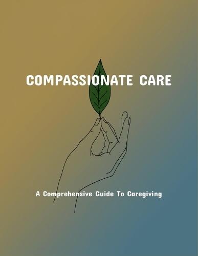 Compassionate Care: A Comprehensive Guide To Caregiving
