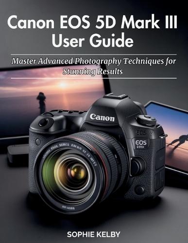 Canon EOS 5D Mark III User Guide: Master Advanced Photography Techniques for Stunning Results