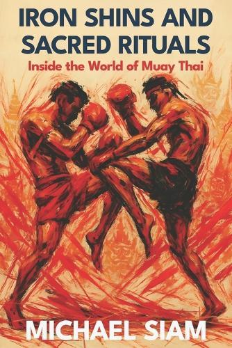 Iron Shins and Sacred Rituals: Inside the World of Muay Thai: Master the Art of Eight Limbs with Ancient Techniques and Modern Training Methods for Fighters and Fitness Enthusiasts