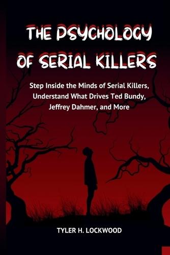 The Psychology of Serial Killers: Step Inside the Minds of Serial Killers, Understand What Drives Ted Bundy, Jeffrey Dahmer, and More