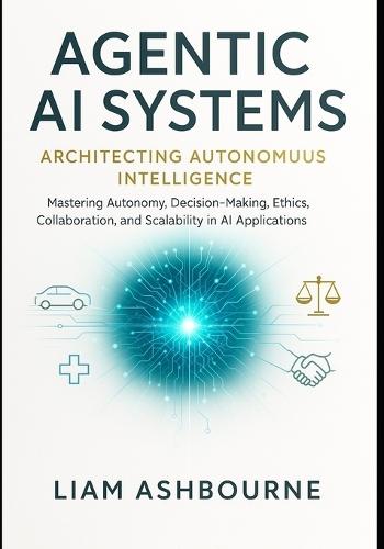 Agentic AI Systems: Architecting Autonomous Intelligence: Mastering Autonomy, Decision-Making, Ethics, Collaboration, and Scalability in AI Applications