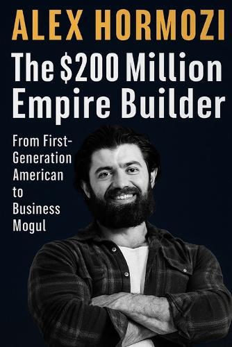 Alex Hormozi: The $200 Million Empire Builder From First - Generation American to Business Mogul