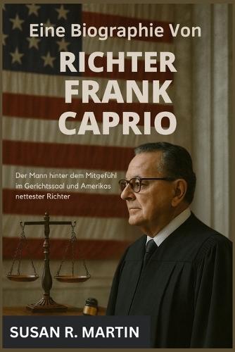 Eine Biographie von Richter Frank Caprio: Der Mann hinter dem Mitgefühl im Gerichtssaal und Amerikas nettester Richter