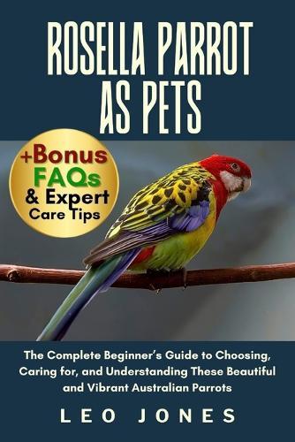 Rosella Parrot as Pets: The Complete Beginner's Guide to Choosing, Caring for, and Understanding These Beautiful and Vibrant Australian Parrots
