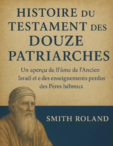 Histoire Du Testament Des Douze Patriarches: Un aperçu de l'âme de l'ancien Israël et des enseignements perdus des Pères hébreux