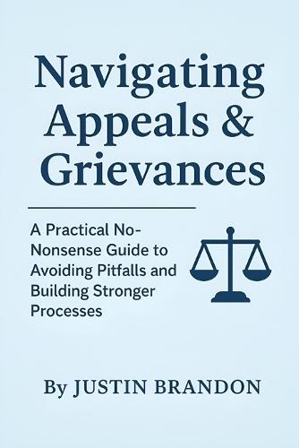 Navigating Appeals & Grievances: A Practical No-Nonsense Guide to Avoiding Pitfalls and Building Stronger Processes