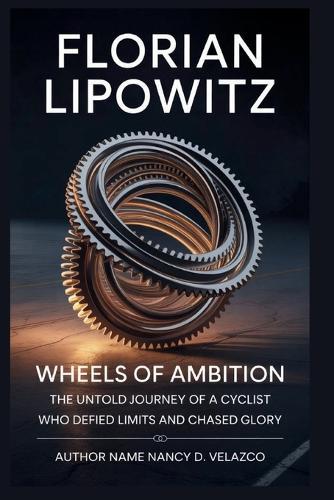 Florian Lipowitz: Wheels of Ambition: Ambition-The Untold Journey of a Cyclist Who Defied Limits and Chased Glory