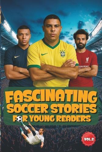Fascinating Soccer Stories For Young Readers: Inspiring Tales of Legendary Players, Incredible Matches, and the Magic of The Beautiful Game