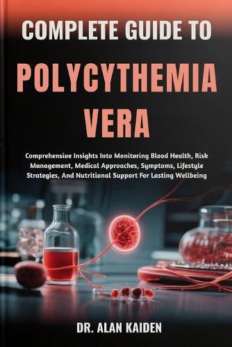 Complete Guide to Polycythemia Vera: Comprehensive Insights Into Monitoring Blood Health, Risk Management, Medical Approaches, Symptoms, Lifestyle Strategies, And Nutritional Support For Lasting Wellbeing