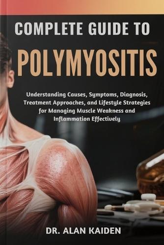 Complete Guide to Polymyositis: Understanding Causes, Symptoms, Diagnosis, Treatment Approaches, and Lifestyle Strategies for Managing Muscle Weakness and Inflammation Effectively