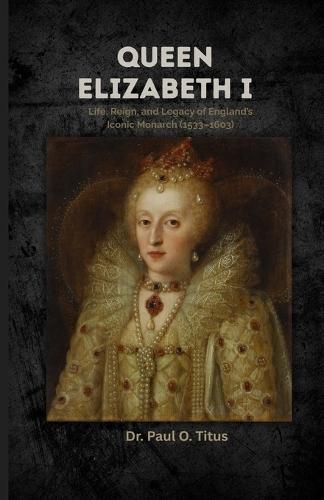 Queen Elizabeth I: Life, Reign, and Legacy of England's Iconic Monarch (1533-1603)