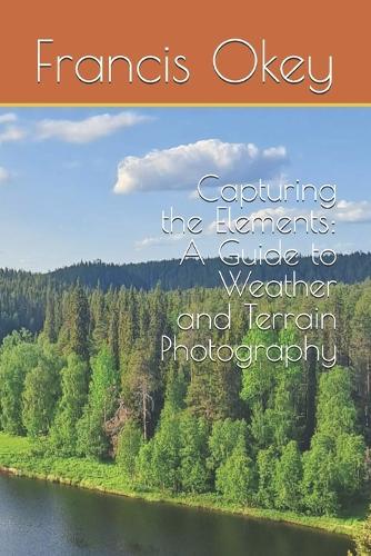 Capturing the Elements: A Guide to Weather and Terrain Photography: A Guide to Weather and Terrain Photography, terrain, snowy, stormy, 6x9, 102 pages