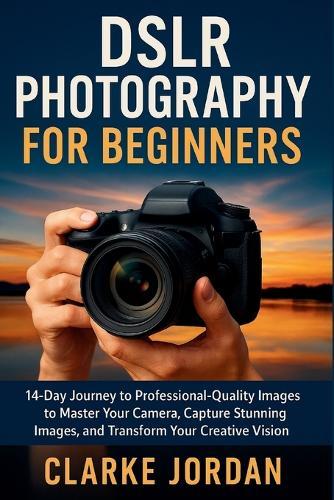 DSLR Photography for Beginners: 14-Day Journey to Professional-Quality Images to Master Your Camera, Capture Stunning Images, and Transform Your Creative Vision