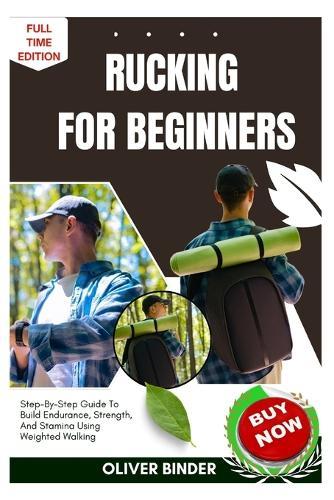 Rucking For Beginners: Step-By-Step Guide To Build Endurance, Strength, And Stamina Using Weighted Walking