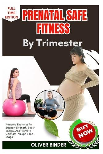 Prenatal Safe Fitness By Trimester: Adapted Exercises To Support Strength, Boost Energy, And Promote Comfort Through Each Stage