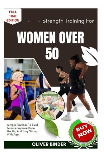 Strength Training For Women Over 50: Simple Routines To Build Muscle, Improve Bone Health, And Stay Strong With Age