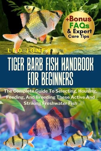 Tiger Barb Fish Handbook for Beginners: The Complete Guide To Selecting, Housing, Feeding, And Breeding These Active And Striking Freshwater Fish