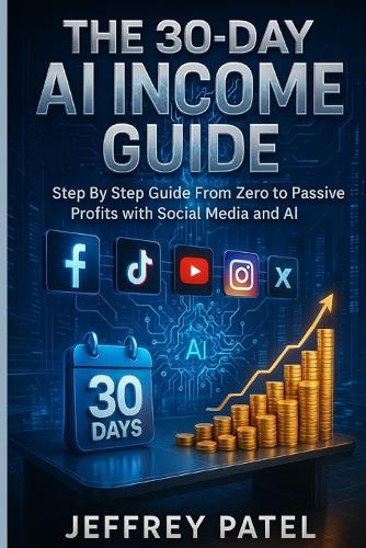 The 30-Day AI Income Guide: Step By step Guide From Zero to Passive Profits with Social Media and AI