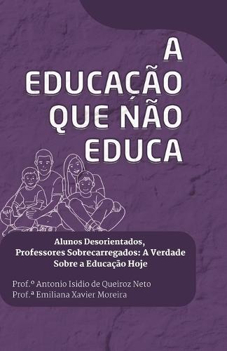 A Educação que Não Educa.: Alunos Desorientados, Professores Sobrecarregados: A Verdade Sobre a Educação Hoje.