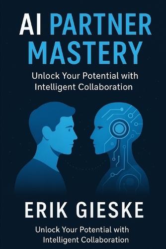 AI Partner Mastery: Unlock Your Potential with Intelligent Collaboration - Future-Proof Skills, Productivity Hacks, and Human-Centered AI Strategies
