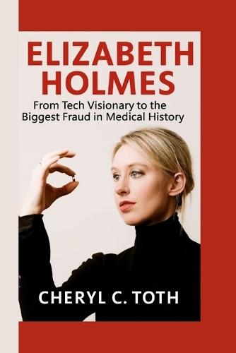 Elizabeth Holmes: From Tech Visionary to the Biggest Fraud in Medical History