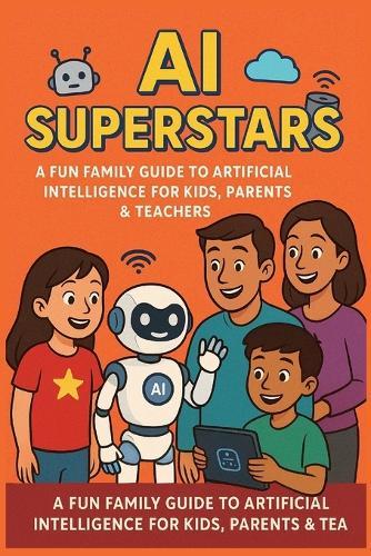 AI Superstars: A Fun Family Guide to Artificial Intelligence for Kids, Parents & Teachers: Learn About Robots, Smart Tech, and the Future of AI- An Educational and Motivational Guide for Curious Minds