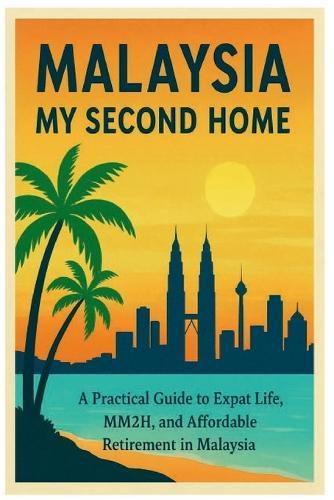 Malaysia My Second Home: A Practical Guide to Expat Life, Visa, MM2H, and Affordable Lifestyle Retirement in Malaysia