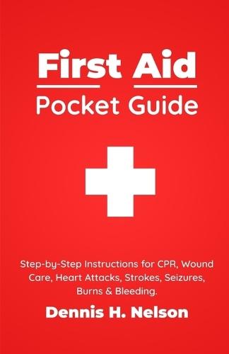 First Aid Pocket Guide: Step-by-Step Instructions for CPR, Wound Care, Heart Attacks, Strokes, Seizures, Burns & Bleeding - Plus a Complete First Aid Kit Guide