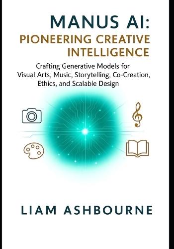Manus AI: Pioneering Creative Intelligence: Crafting Generative Models for Visual Arts, Music, Storytelling, Co-Creation, Ethics, and Scalable Design