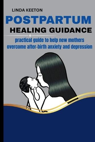 Postpartum Healing Guidance: Practical guide to help new mothers overcome after-birth anxiety and depression