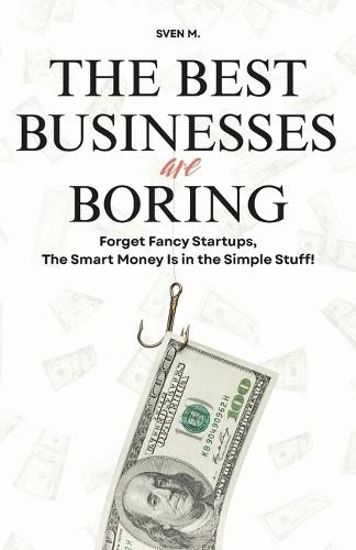 The Best Businesses Are Boring: Forget Fancy Startups, The Smart Money Is in the Simple Stuff