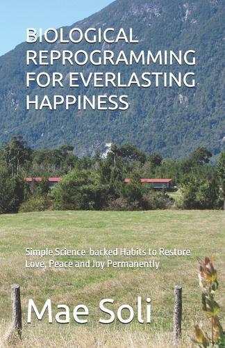 Biological Reprogramming for Everlasting Happiness: Simple Science-backed Habits to Restore Love, Peace and Joy Permanently
