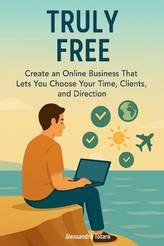 Truly Free: Create an Online Business That Lets You Choose Your Time, Clients, and Direction