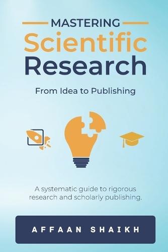 Mastering Scientific Research: FROM IDEA TO PUBLISHING: A systematic guide to rigorous research and scholarly publishing