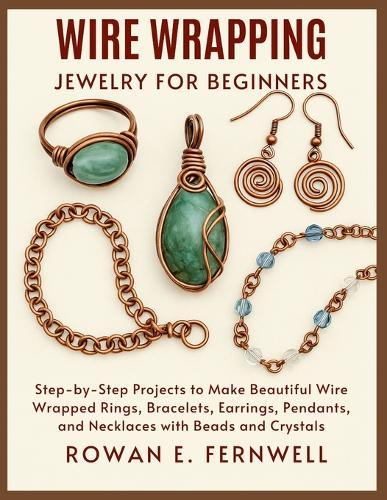 Wire Wrapping Jewelry for Beginners: Step-by-Step Projects to Make Beautiful Wire Wrapped Rings, Bracelets, Earrings, Pendants, and Necklaces with Beads and Crystals