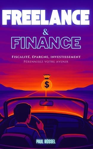 Freelance et finance - Fiscalité, épargne, investissement: Pérennisez votre avenir